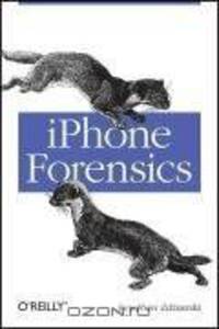 iPhone Forensics: Recovering Evidence, Personal Data, and Corporate Assets