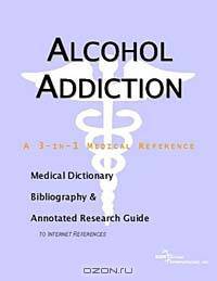 Alcohol Addiction - A Medical Dictionary, Bibliography, and Annotated Research Guide to Internet Ref