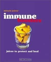 Miracle JuicesT: Immune Boosters: Juices to Protect and Heal