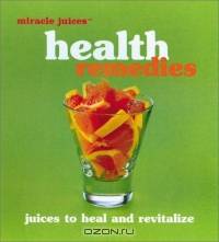 Miracle JuicesT: Health Remedies: Juices to Heal and Revitalize