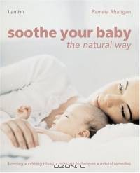 Soothe Your Baby the Natural Way : Bonding Calming Rituals Massage Techniques Natural Remedies