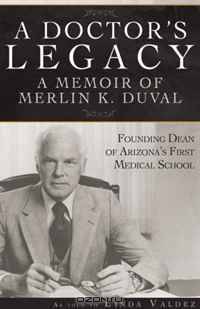 A Doctor?s Legacy: A Memoir of Merlin K. DuVal Founding Dean of Arizona?s First Medical School