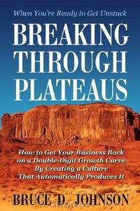 Breaking Through Plateaus: How to Get Your Business Back on a Double-Digit Growth Curve By Creating a Culture That Automatically Produces It