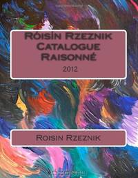 Roisin Rzeznik Catalogue RaisonnE: Roisin Rzeznik Catalogue RaisonnE 2012 (Volume 1)
