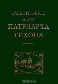 Следственное дело патриарха Тихона. Сборник документов
