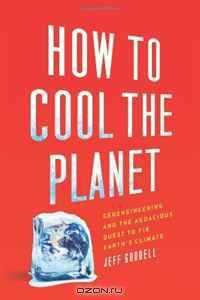 How to Cool the Planet: Geoengineering and the Audacious Quest to Fix Earth
