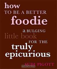 How to Be a Better Foodie: A Bulging Little Book for the Truly Epicurious