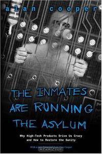 The Inmates Are Running the Asylum: Why High Tech Products Drive Us Crazy and How to Restore the Sanity