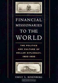 Financial Missionaries to the World: The Politics and Culture of Dollar Diplomacy, 1900-1930