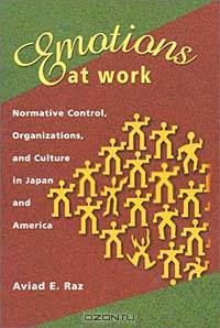 Emotions at Work: Normative Control, Organizations, and Culture in Japan and America (Harvard East Asian Monographs, No. 213)