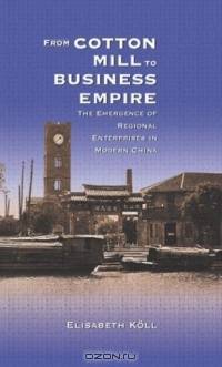 From Cotton Mill to Business Empire : The Emergence of Regional Enterprises in Modern China (Harvard East Asian Monographs)