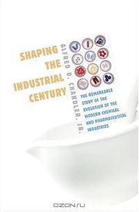 Shaping the Industrial Century: The Remarkable Story of the Evolution of the Modern Chemical and Pharmaceutical Industries (Harvard Studies in Business History)