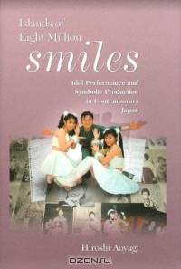 Islands of Eight Million Smiles: Idol Performance and Symbolic Production in Contemporary Japan