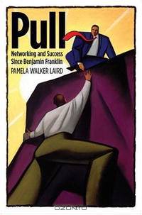 Pull: Networking and Success since Benjamin Franklin (Harvard Studies in Business History)