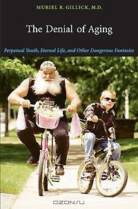 The Denial of Aging: Perpetual Youth, Eternal Life, and Other Dangerous Fantasies