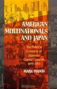 American Multinationals and Japan: The Political Economy of Japanese Capital Controls, 1899-1980 (Harvard East Asian Monographs, No. 154)