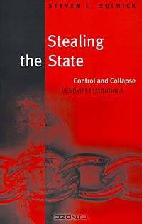Stealing the State: Control and Collapse in Soviet Institutions (Davis Center for Russian Studies Series, 89)