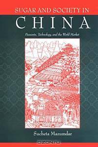Sugar and Society in China: Peasants, Technology, and the World Market (Harvard-Yenching Institute Monograph Series, No 45)