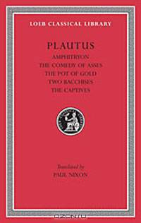 Plautus, I, Amphitryon. The Comedy of Asses. The Pot of Gold. The Two Bacchises. The Captives