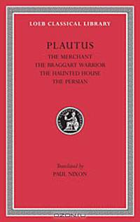 Plautus: The Merchant. The Braggart Warrior. The Haunted House. The Persian.