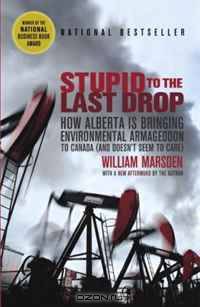 Stupid to the Last Drop: How Alberta Is Bringing Environmental Armageddon to Canada (And Doesn