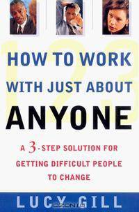 How to Work With Just About Anyone: A 3-Step Solution for Getting Difficult People to Change