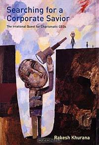 Searching for a Corporate Savior: The Irrational Quest for Charismatic CEOs
