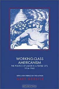 Working-Class Americanism: The Politics of Labor in a Textile City, 1914-1960