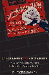 Labor Rights Are Civil Rights: Mexican American Workers in Twentieth-Century America (Politics and Society in Twentieth Century America)