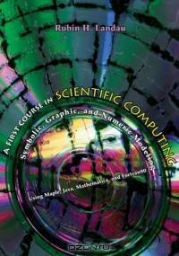 A First Course in Scientific Computing: Symbolic, Graphic, and Numeric Modeling Using Maple, Java, Mathematica, and Fortran90