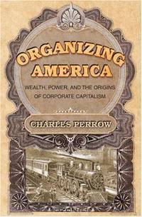 Organizing America: Wealth, Power, and the Origins of Corporate Capitalism