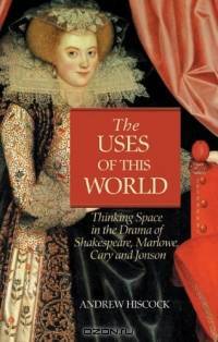 The Uses of This World : Thinking Space in the Drama of Shakespeare, Marlowe, Cary and Johnson