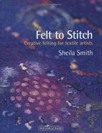 Felt to Stitch: Creative Felting for Textile Artists