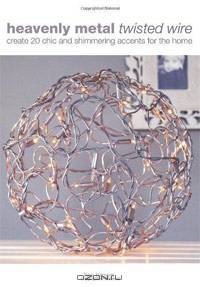 Heavenly Metal Twisted Wire: Create 20 Chic and Shimmering Accents for the Home