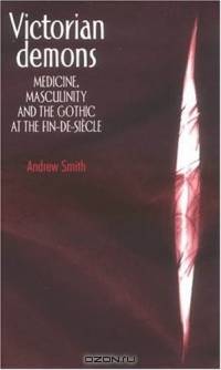 Victorian Demons : Medicine, Masculinity, and the Gothic at the fin-de-siecle