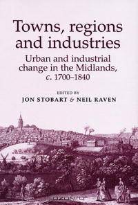 Towns, Regions and Industries: Urban and Industrial Change in the Midlands, c.1700-1840