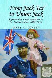 From Jack Tar to Union Jack: Representing Naval Manhood in the British Empire, 1870-1918 (Studies in Imperialism)