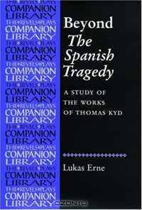 Beyond the Spanish Tragedy: A Study of the Works of Thomas Kyd (Revels Plays Companions Library)