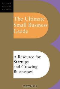 The Ultimate Small Business Guide: A Resource for Startups and Growing Businesses (Ultimate Business Library)