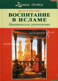 Воспитание в Исламе. Наши дети: Практическое руководство. Внушению будущему поколению хороших манер и нравственных принципов / Пер. с англ.