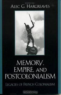 Memory, Empire, and Postcolonialism: Legacies of French Colonialism (After the Empire: the Francophone World and Postcolonial France)