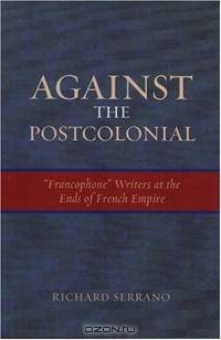 Against the Postcolonial: Francophone Writers at the Ends of the French Empire (After the Empire: The Francophone World and Postcolonial Fra)