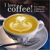 I Love Coffee!: Over 100 Easy and Delicious Coffee Drinks