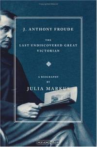 J. Anthony Froude : The Last Undiscovered Great Victorian