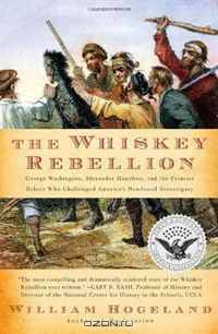 The Whiskey Rebellion: George Washington, Alexander Hamilton, and the Frontier Rebels Who Challenged America