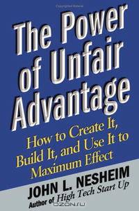 The Power of Unfair Advantage: How to Create It, Build it, and Use It to Maximum Effect