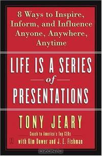 Life Is a Series of Presentations: Eight Ways to Inspire, Inform, and Influence Anyone, Anywhere, Anytime