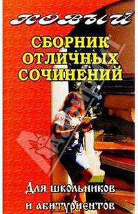 Новый сб.отличных сочинений для школьников и абитуриентов.