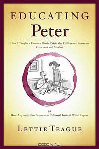 Educating Peter: How I Taught a Famous Movie Critic the Difference Between Cabernet and Merlot or How Anybody Can Become an (Almost) Instant Wine Expert