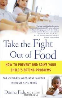 Take the Fight Out of Food : How to Prevent and Solve Your Child